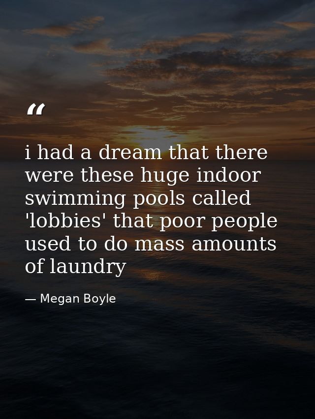 i had a dream that there were these huge indoor swimming pools called 'lobbies' that poor people used to do mass amounts — Megan Boyle