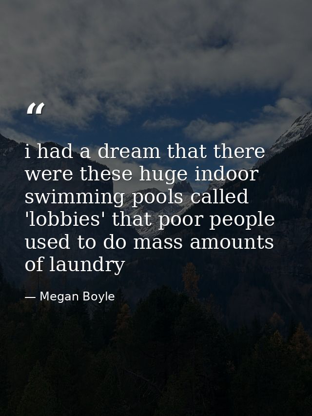 i had a dream that there were these huge indoor swimming pools called 'lobbies' that poor people used to do mass amounts — Megan Boyle