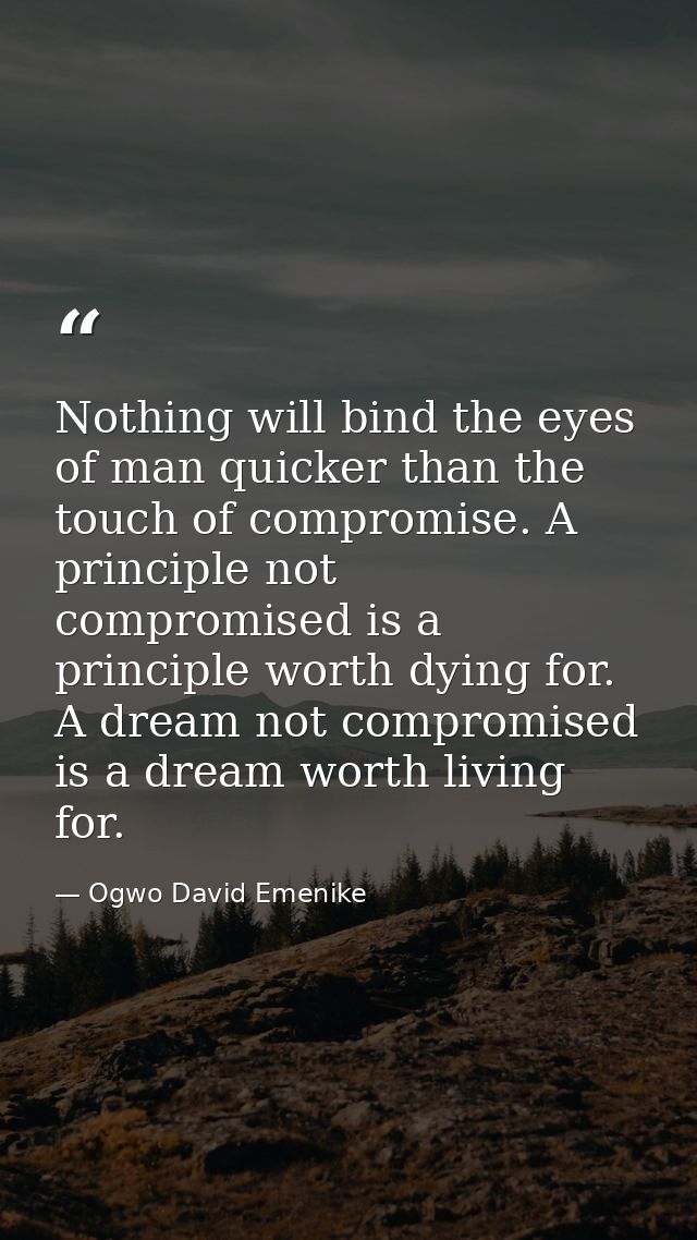 Nothing will bind the eyes of man quicker than the touch of compromise. A principle not compromised is a principle worth — Ogwo David Emenike