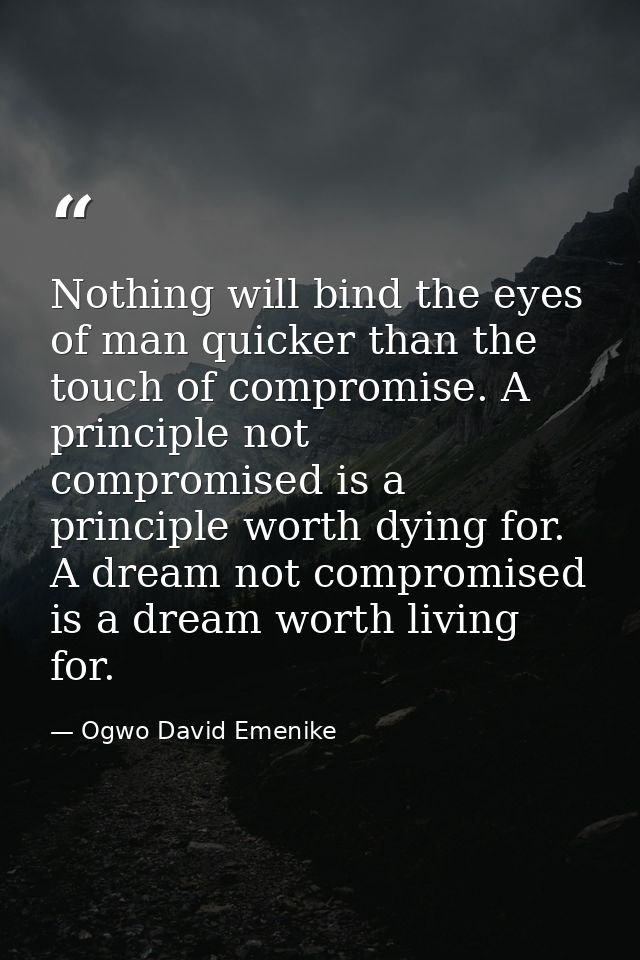 Nothing will bind the eyes of man quicker than the touch of compromise. A principle not compromised is a principle worth — Ogwo David Emenike