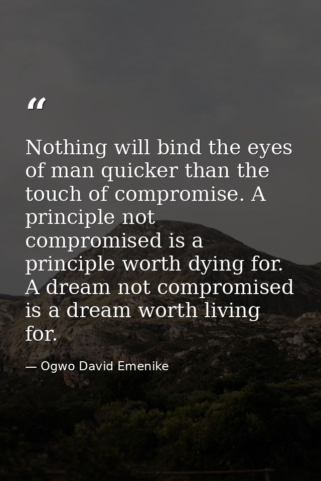Nothing will bind the eyes of man quicker than the touch of compromise. A principle not compromised is a principle worth — Ogwo David Emenike