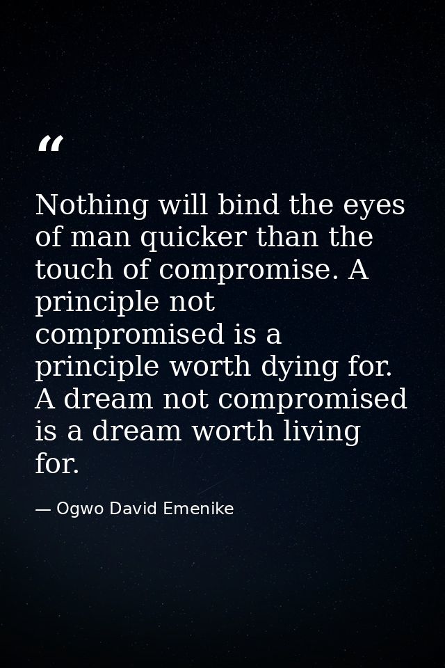 Nothing will bind the eyes of man quicker than the touch of compromise. A principle not compromised is a principle worth — Ogwo David Emenike