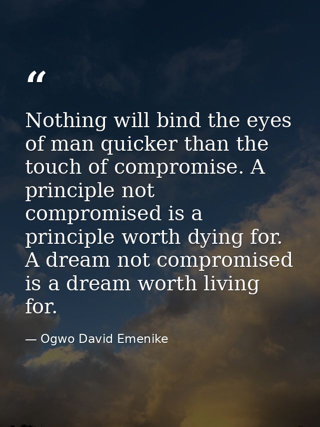 Nothing will bind the eyes of man quicker than the touch of compromise. A principle not compromised is a principle worth — Ogwo David Emenike