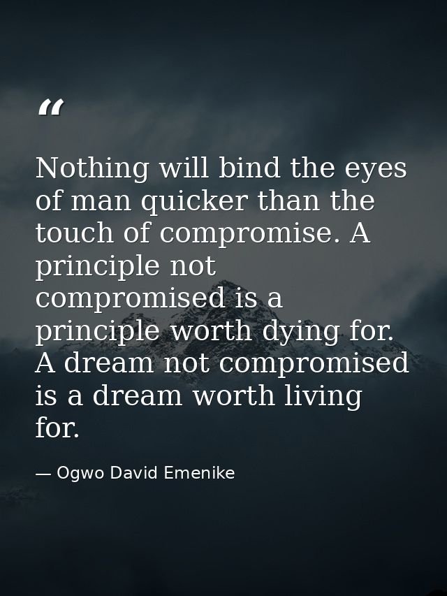 Nothing will bind the eyes of man quicker than the touch of compromise. A principle not compromised is a principle worth — Ogwo David Emenike