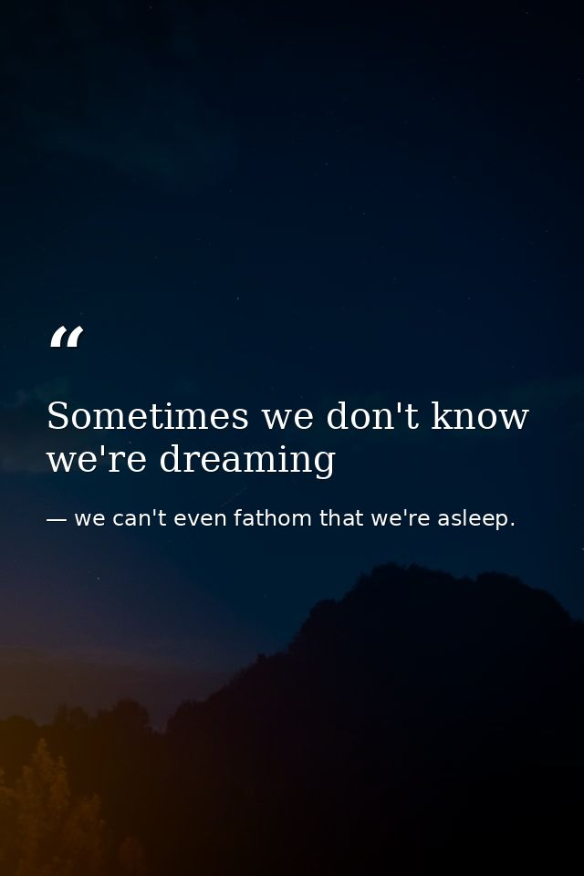 Sometimes we don't know we're dreaming — we can't even fathom that we're asleep.