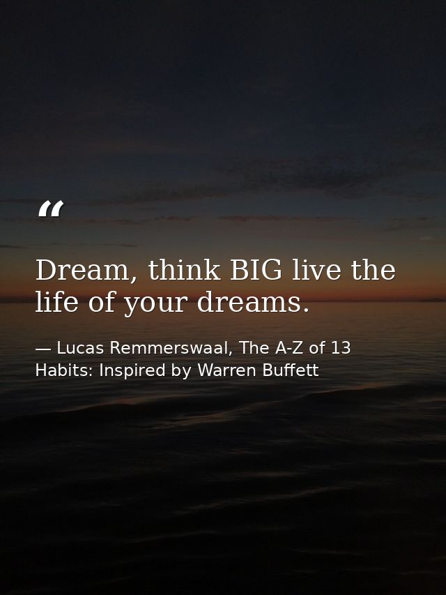 Dream, think BIG live the life of your dreams. — Lucas Remmerswaal, The A-Z of 13 Habits: Inspired by Warren Buffett