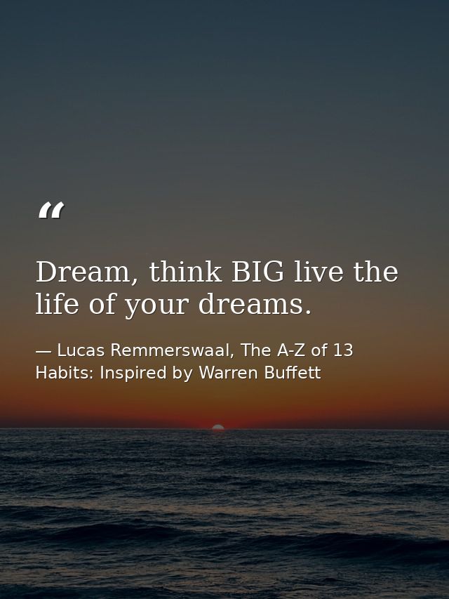 Dream, think BIG live the life of your dreams. — Lucas Remmerswaal, The A-Z of 13 Habits: Inspired by Warren Buffett
