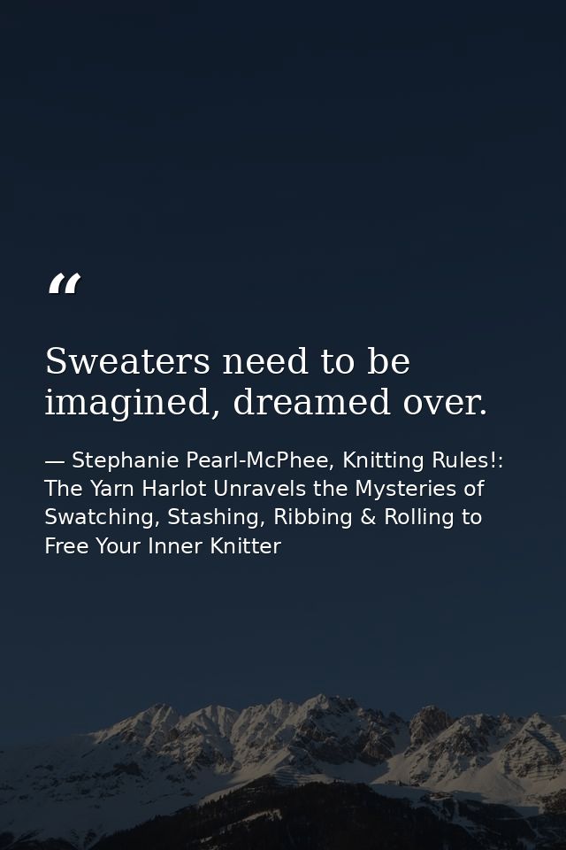 Sweaters need to be imagined, dreamed over. — Stephanie Pearl-McPhee, Knitting Rules!: The Yarn Harlot Unravels the Mysteries of Swatching, Stashing, Ribbing & Rolling to Free Your Inner Knitter