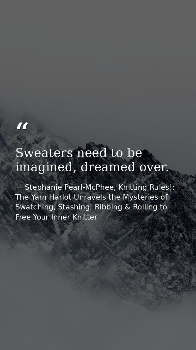 Sweaters need to be imagined, dreamed over. — Stephanie Pearl-McPhee, Knitting Rules!: The Yarn Harlot Unravels the Mysteries of Swatching, Stashing, Ribbing & Rolling to Free Your Inner Knitter