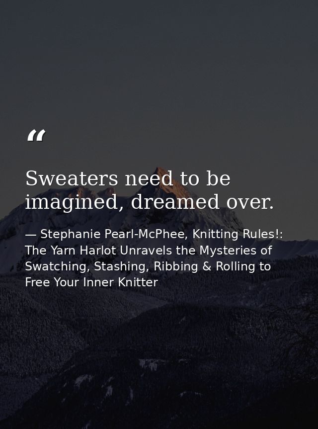 Sweaters need to be imagined, dreamed over. — Stephanie Pearl-McPhee, Knitting Rules!: The Yarn Harlot Unravels the Mysteries of Swatching, Stashing, Ribbing & Rolling to Free Your Inner Knitter