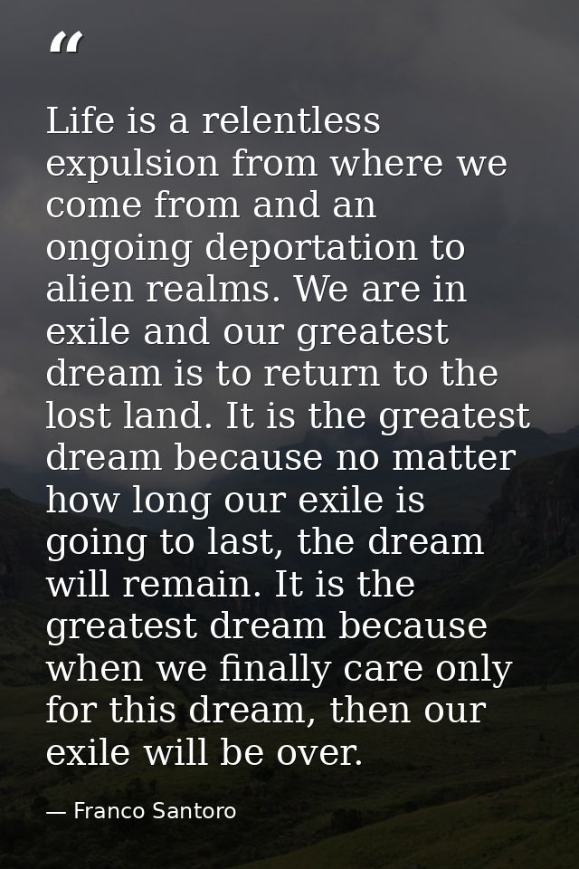 Life is a relentless expulsion from where we come from and an ongoing deportation to alien realms. We are in exile and o — Franco Santoro