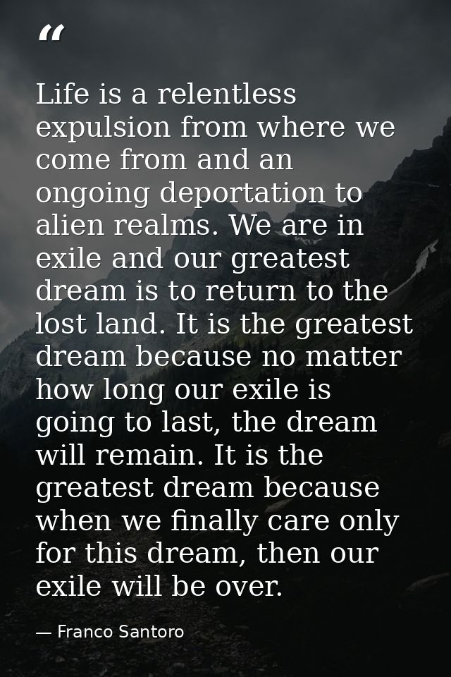Life is a relentless expulsion from where we come from and an ongoing deportation to alien realms. We are in exile and o — Franco Santoro