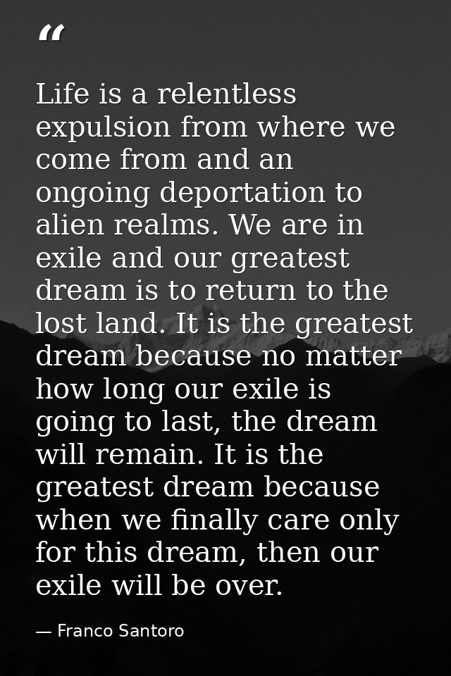 Life is a relentless expulsion from where we come from and an ongoing deportation to alien realms. We are in exile and o — Franco Santoro