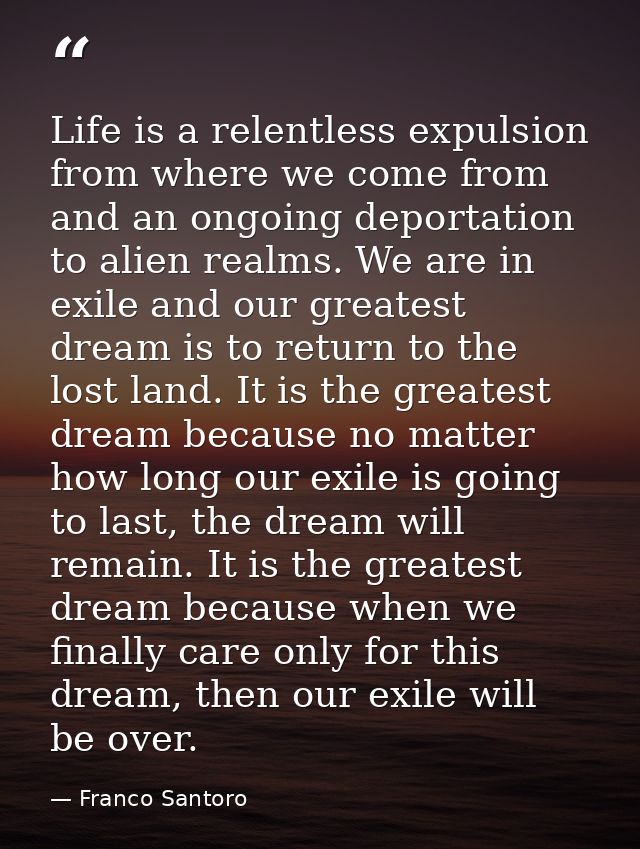 Life is a relentless expulsion from where we come from and an ongoing deportation to alien realms. We are in exile and o — Franco Santoro