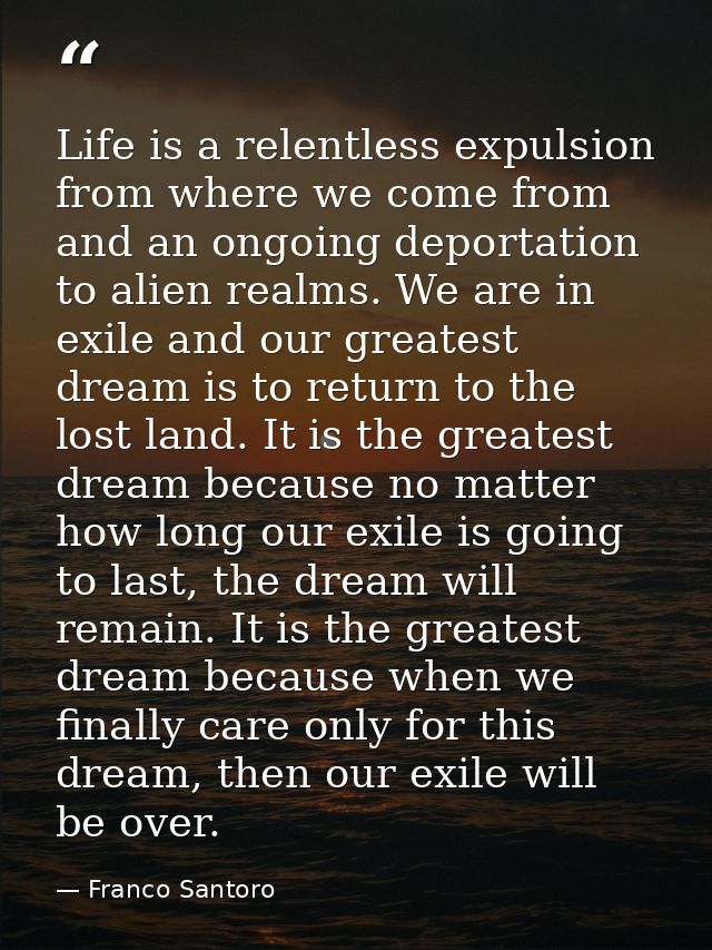 Life is a relentless expulsion from where we come from and an ongoing deportation to alien realms. We are in exile and o — Franco Santoro