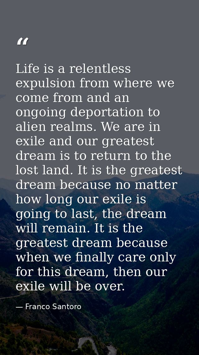 Life is a relentless expulsion from where we come from and an ongoing deportation to alien realms. We are in exile and o — Franco Santoro