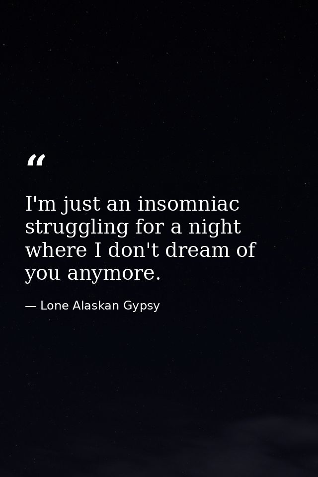 I'm just an insomniac struggling for a night where I don't dream of you anymore. — Lone Alaskan Gypsy