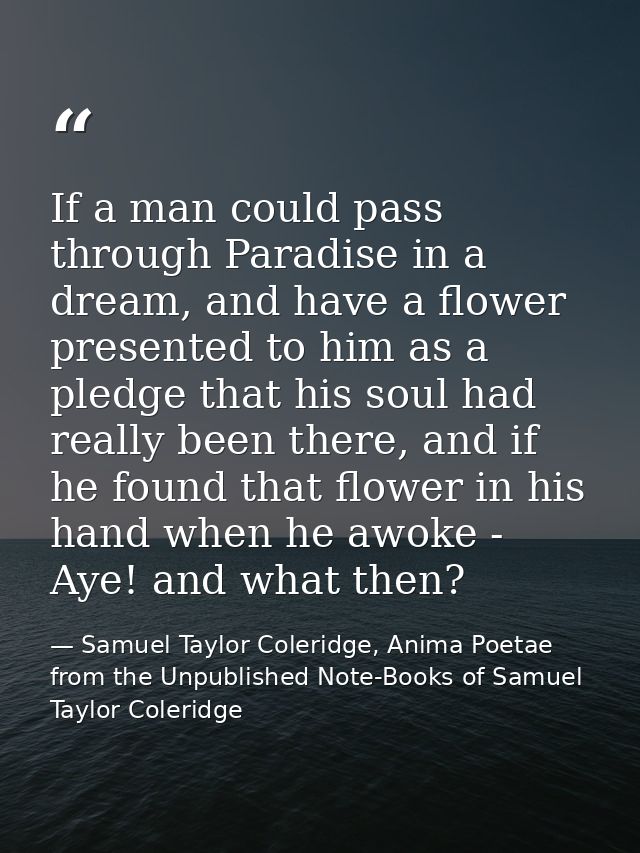 If a man could pass through Paradise in a dream, and have a flower presented to him as a pledge that his soul had really — Samuel Taylor Coleridge, Anima Poetae from the Unpublished Note-Books of Samuel Taylor Coleridge