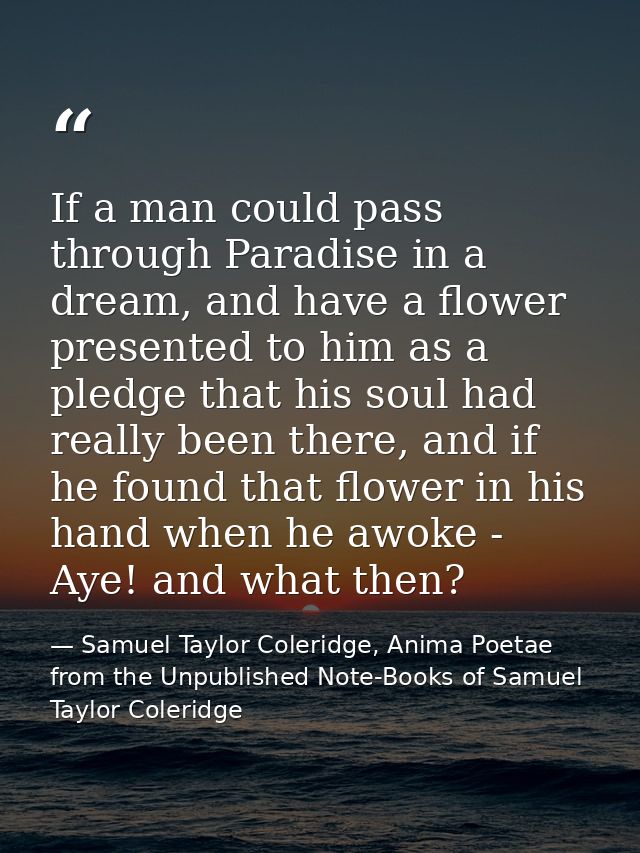 If a man could pass through Paradise in a dream, and have a flower presented to him as a pledge that his soul had really — Samuel Taylor Coleridge, Anima Poetae from the Unpublished Note-Books of Samuel Taylor Coleridge