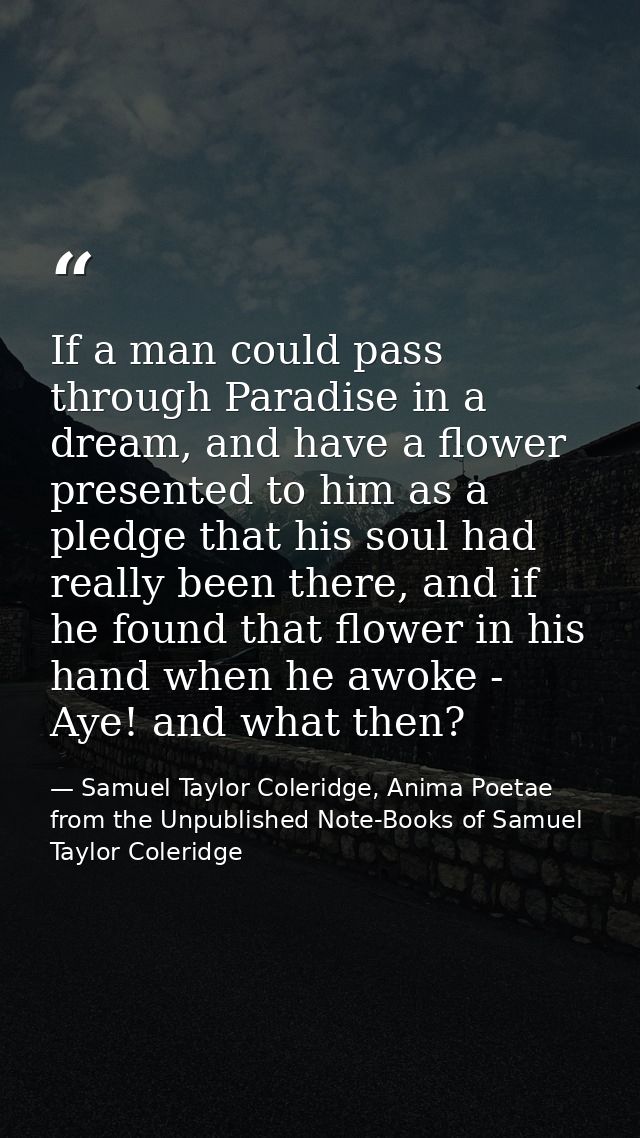 If a man could pass through Paradise in a dream, and have a flower presented to him as a pledge that his soul had really — Samuel Taylor Coleridge, Anima Poetae from the Unpublished Note-Books of Samuel Taylor Coleridge