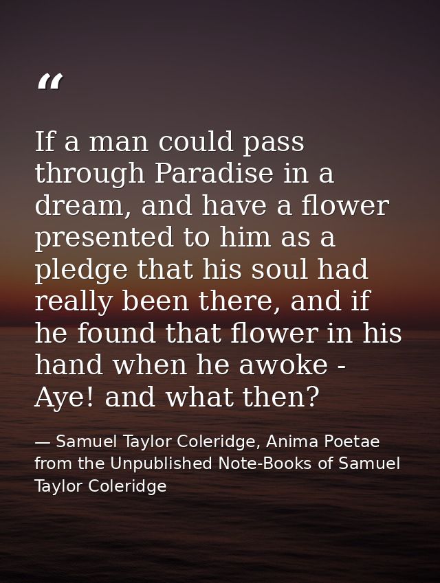 If a man could pass through Paradise in a dream, and have a flower presented to him as a pledge that his soul had really — Samuel Taylor Coleridge, Anima Poetae from the Unpublished Note-Books of Samuel Taylor Coleridge