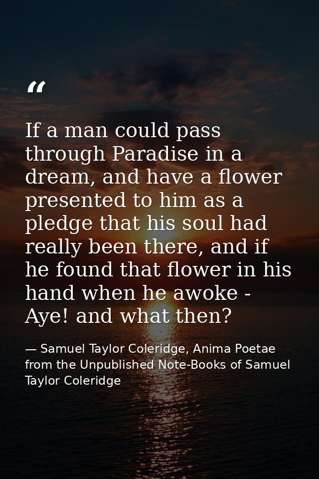 If a man could pass through Paradise in a dream, and have a flower presented to him as a pledge that his soul had really — Samuel Taylor Coleridge, Anima Poetae from the Unpublished Note-Books of Samuel Taylor Coleridge