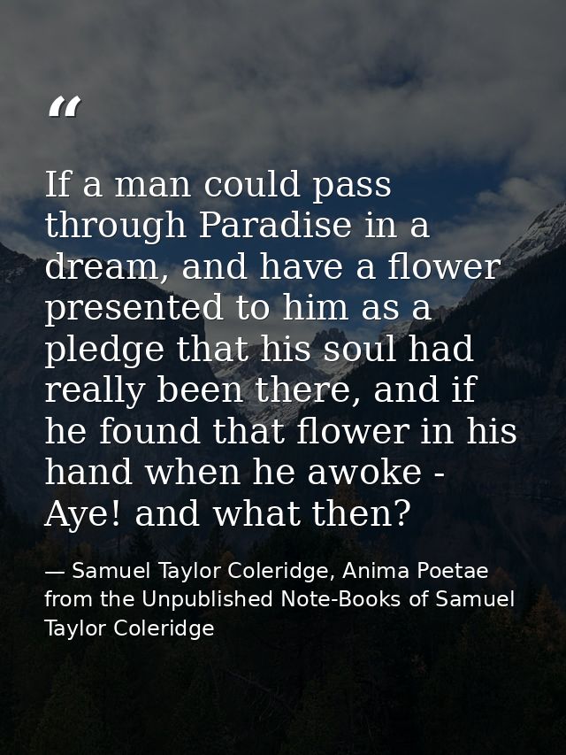 If a man could pass through Paradise in a dream, and have a flower presented to him as a pledge that his soul had really — Samuel Taylor Coleridge, Anima Poetae from the Unpublished Note-Books of Samuel Taylor Coleridge
