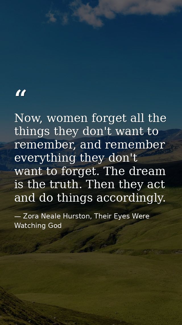 Now, women forget all the things they don't want to remember, and remember everything they don't want to forget. The dre — Zora Neale Hurston, Their Eyes Were Watching God