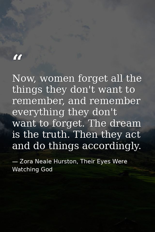 Now, women forget all the things they don't want to remember, and remember everything they don't want to forget. The dre — Zora Neale Hurston, Their Eyes Were Watching God