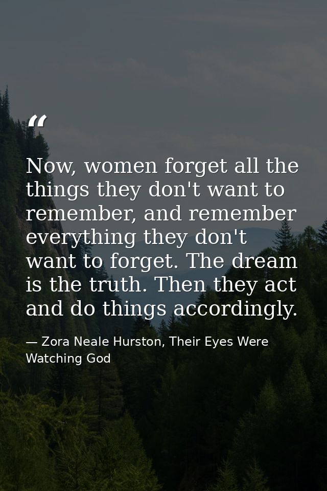 Now, women forget all the things they don't want to remember, and remember everything they don't want to forget. The dre — Zora Neale Hurston, Their Eyes Were Watching God