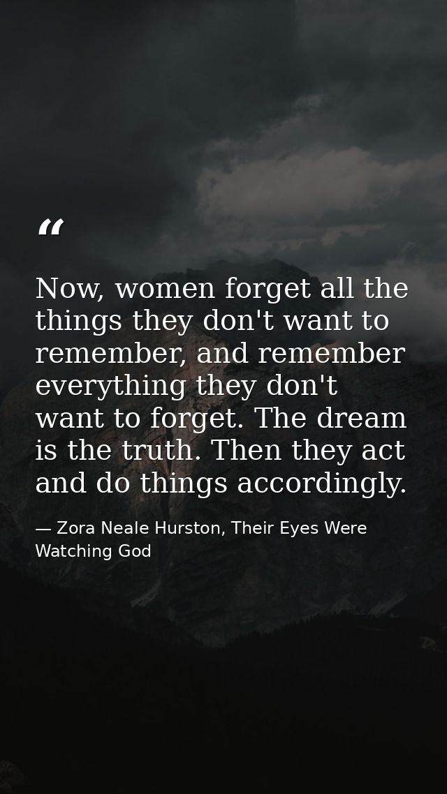 Now, women forget all the things they don't want to remember, and remember everything they don't want to forget. The dre — Zora Neale Hurston, Their Eyes Were Watching God