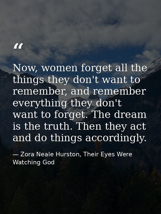 Now, women forget all the things they don't want to remember, and remember everything they don't want to forget. The dre — Zora Neale Hurston, Their Eyes Were Watching God