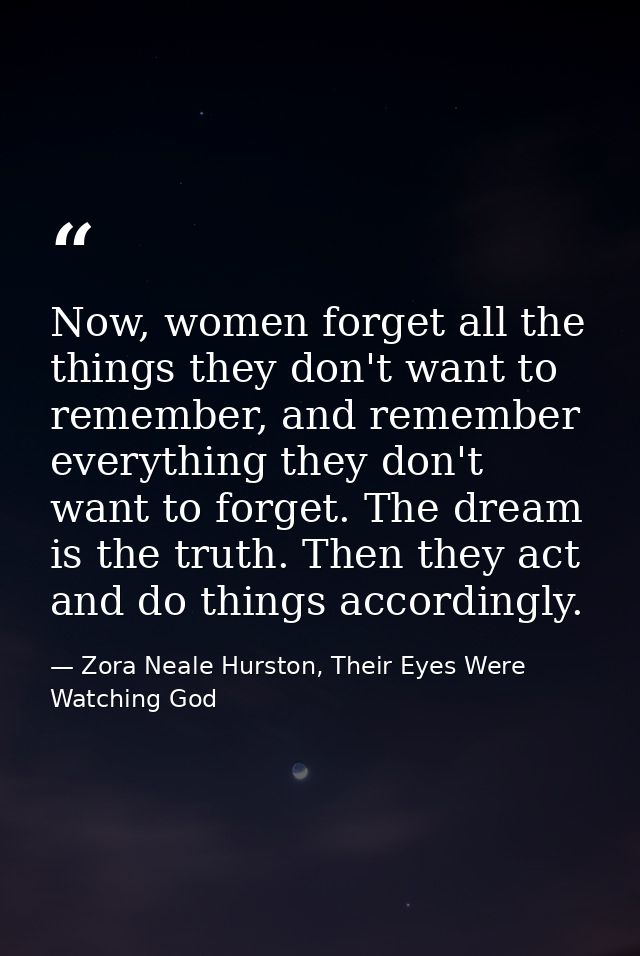 Now, women forget all the things they don't want to remember, and remember everything they don't want to forget. The dre — Zora Neale Hurston, Their Eyes Were Watching God
