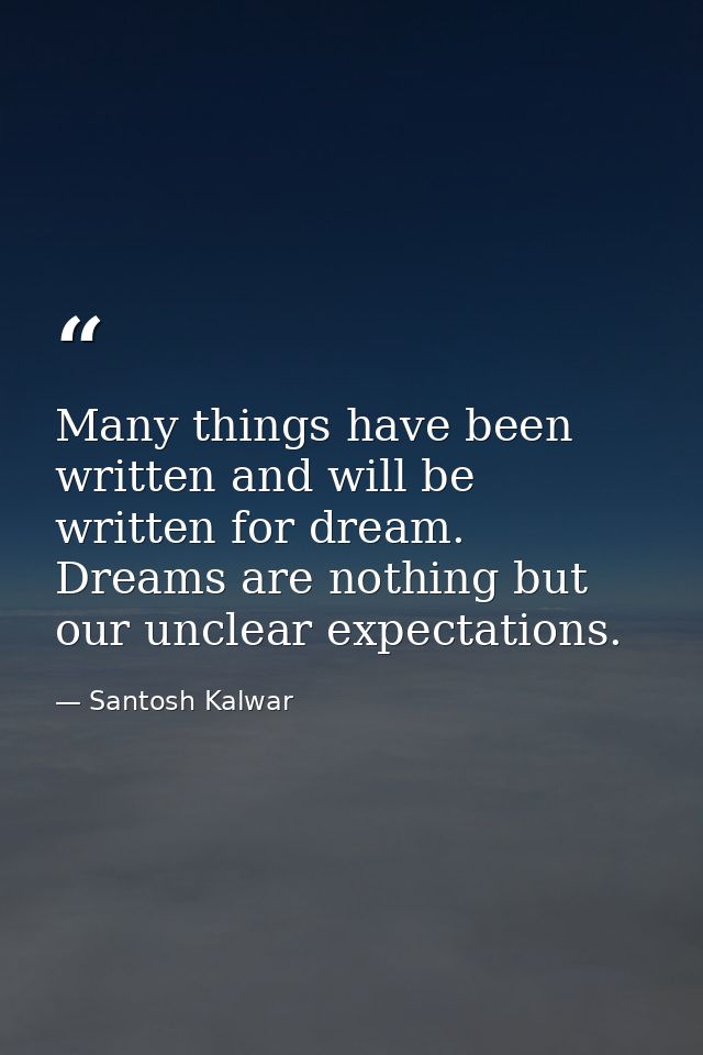 Many things have been written and will be written for dream. Dreams are nothing but our unclear expectations. — Santosh Kalwar