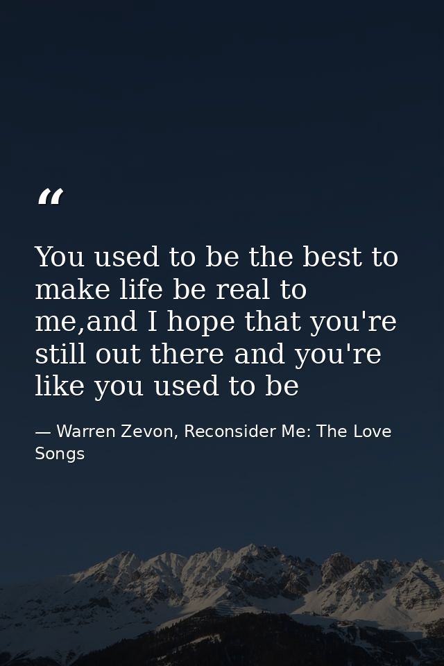 You used to be the best to make life be real to me,and I hope that you're still out there and you're like you used to be — Warren Zevon, Reconsider Me: The Love Songs