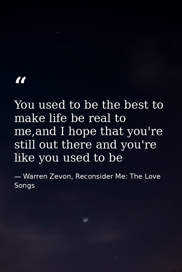You used to be the best to make life be real to me,and I hope that you're still out there and you're like you used to be — Warren Zevon, Reconsider Me: The Love Songs