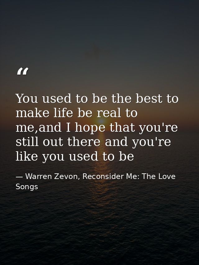 You used to be the best to make life be real to me,and I hope that you're still out there and you're like you used to be — Warren Zevon, Reconsider Me: The Love Songs