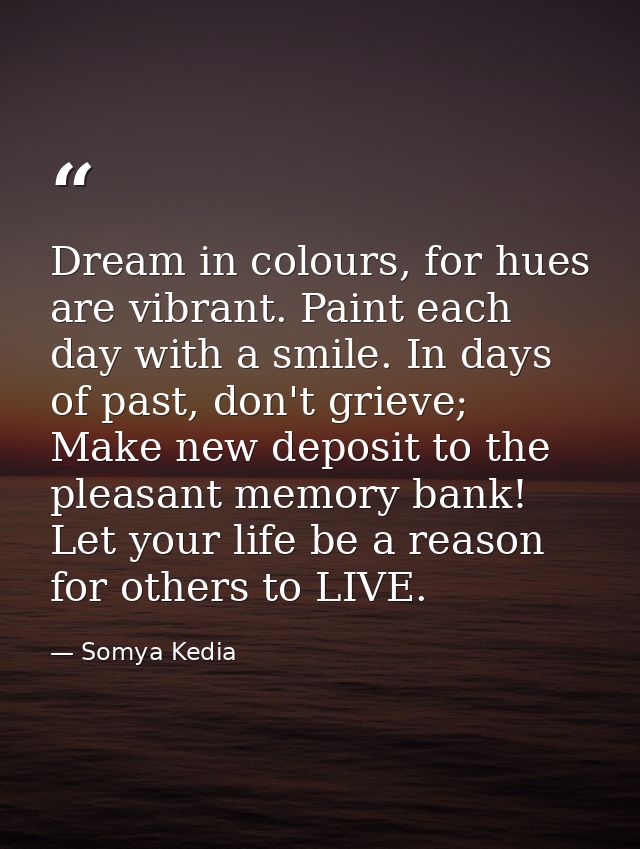 Dream in colours, for hues are vibrant. Paint each day with a smile. In days of past, don't grieve; Make new deposit to  — Somya Kedia