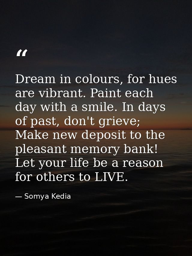 Dream in colours, for hues are vibrant. Paint each day with a smile. In days of past, don't grieve; Make new deposit to  — Somya Kedia