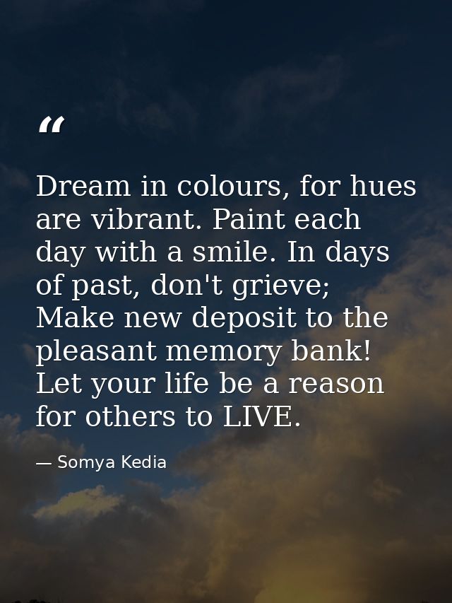 Dream in colours, for hues are vibrant. Paint each day with a smile. In days of past, don't grieve; Make new deposit to  — Somya Kedia