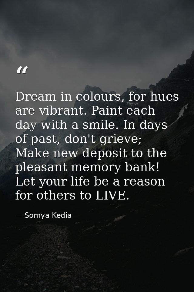 Dream in colours, for hues are vibrant. Paint each day with a smile. In days of past, don't grieve; Make new deposit to  — Somya Kedia