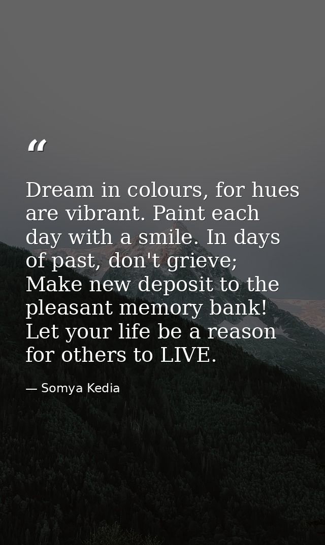 Dream in colours, for hues are vibrant. Paint each day with a smile. In days of past, don't grieve; Make new deposit to  — Somya Kedia