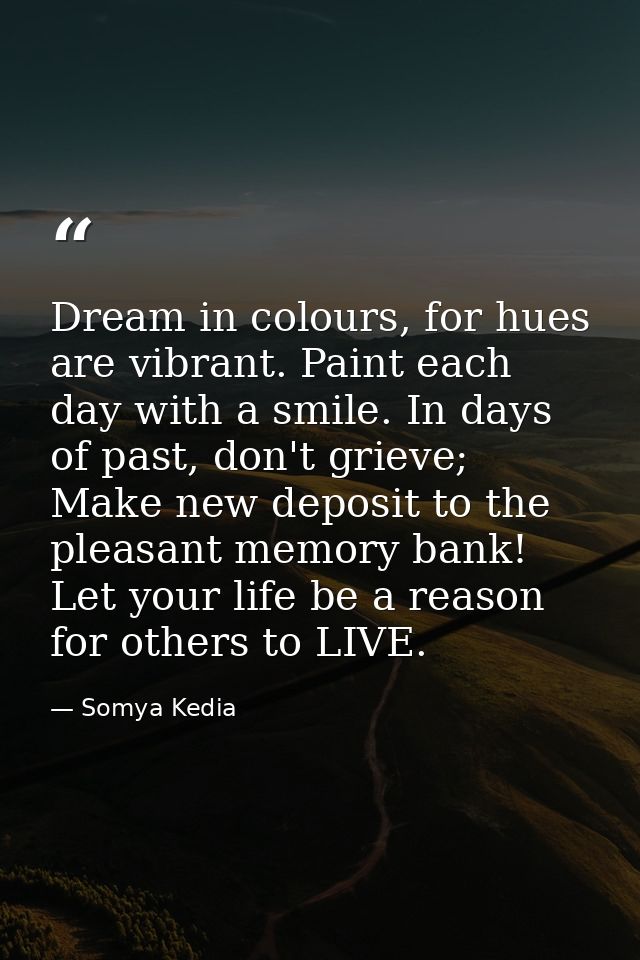 Dream in colours, for hues are vibrant. Paint each day with a smile. In days of past, don't grieve; Make new deposit to  — Somya Kedia