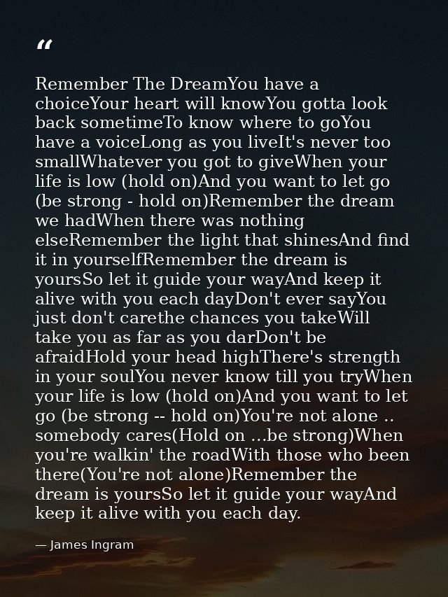 Remember The DreamYou have a choiceYour heart will knowYou gotta look back sometimeTo know where to goYou have a voiceLo — James Ingram