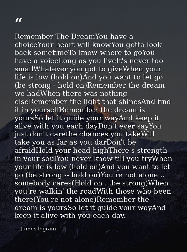 Remember The DreamYou have a choiceYour heart will knowYou gotta look back sometimeTo know where to goYou have a voiceLo — James Ingram