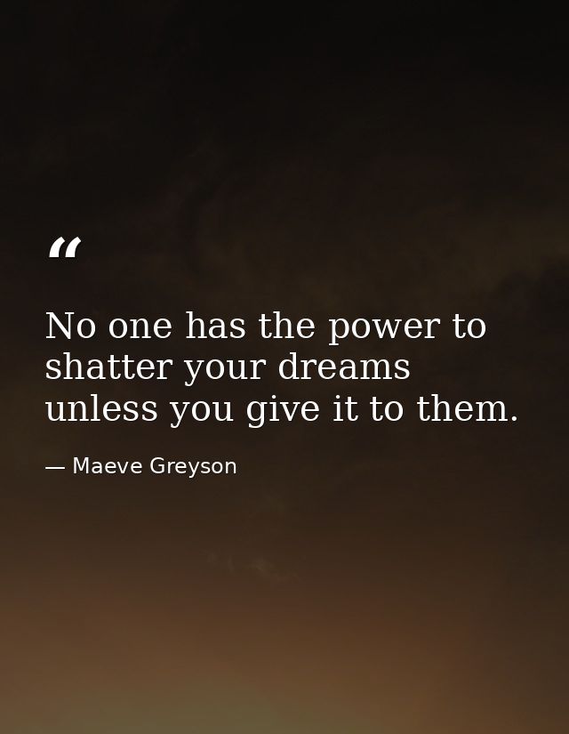 No one has the power to shatter your dreams unless you give it to them. — Maeve Greyson