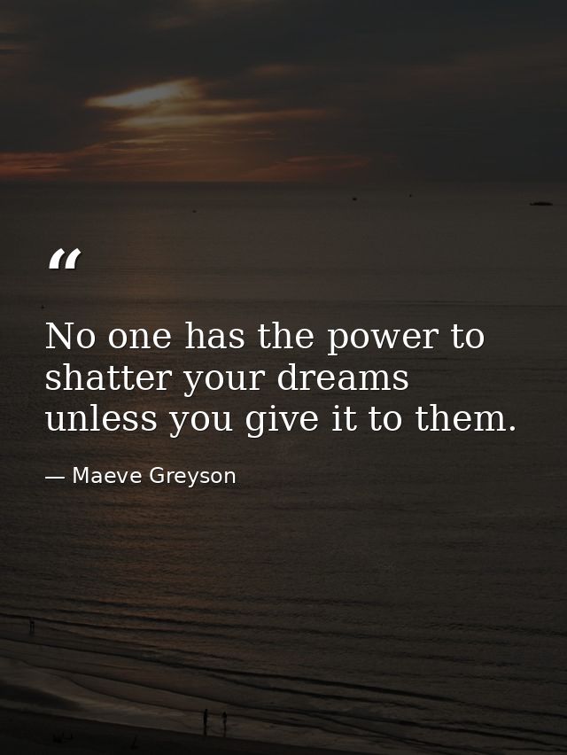No one has the power to shatter your dreams unless you give it to them. — Maeve Greyson
