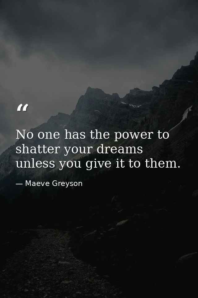 No one has the power to shatter your dreams unless you give it to them. — Maeve Greyson
