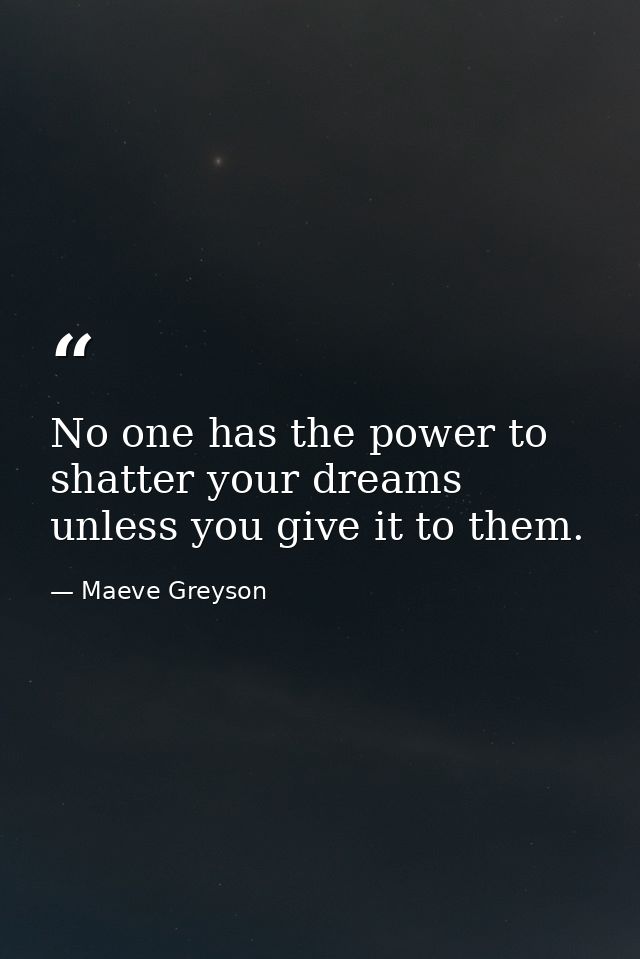No one has the power to shatter your dreams unless you give it to them. — Maeve Greyson