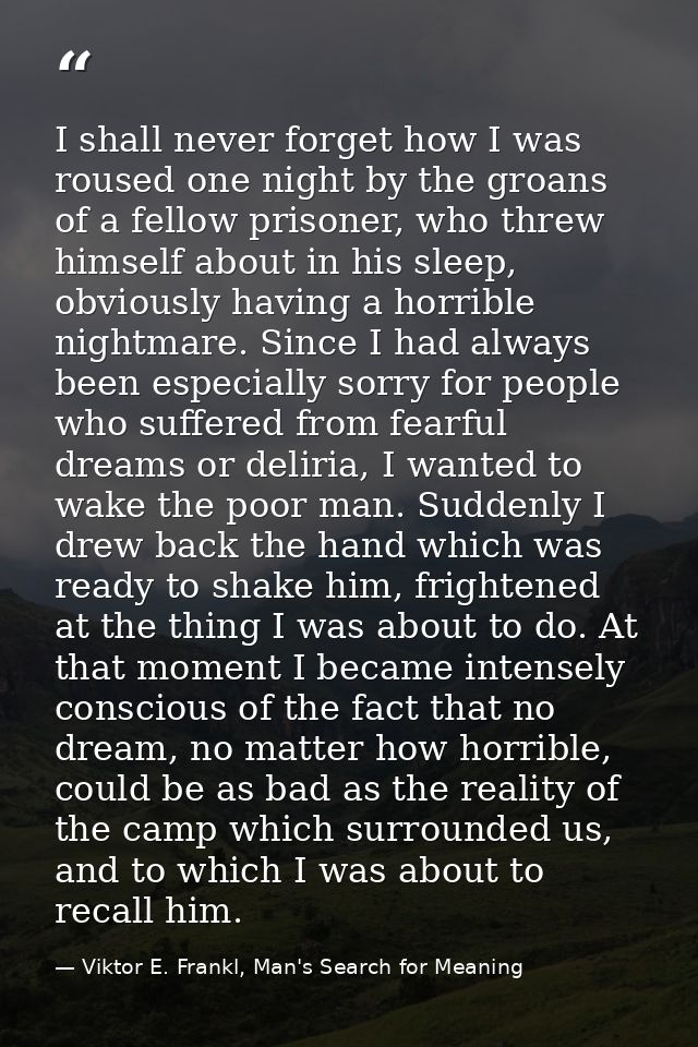 I shall never forget how I was roused one night by the groans of a fellow prisoner, who threw himself about in his sleep — Viktor E. Frankl, Man's Search for Meaning